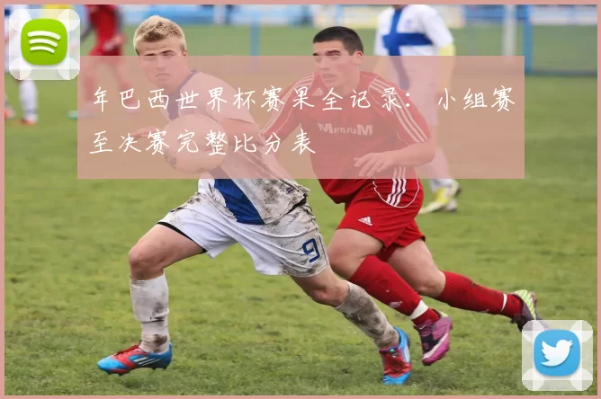 年巴西世界杯赛果全记录：小组赛至决赛完整比分表
