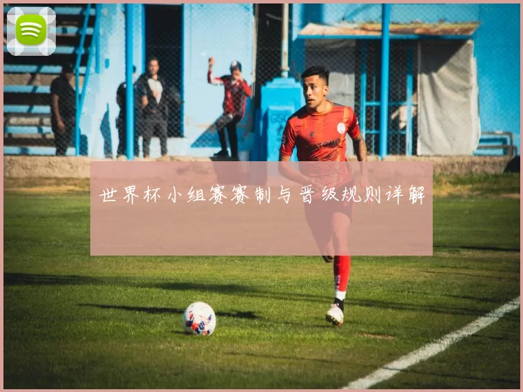 世界杯小组赛赛制与晋级规则详解