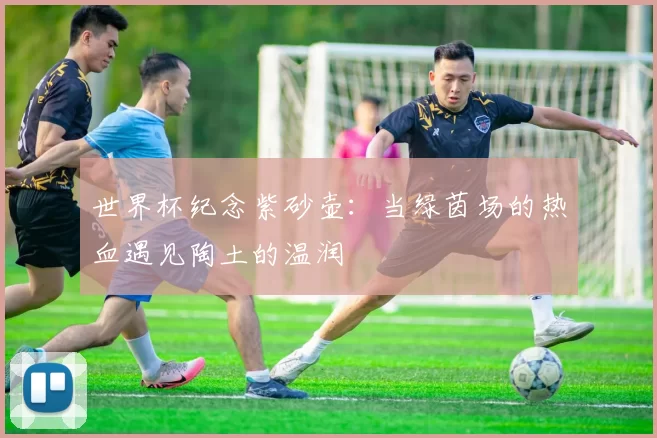 世界杯纪念紫砂壶：当绿茵场的热血遇见陶土的温润
