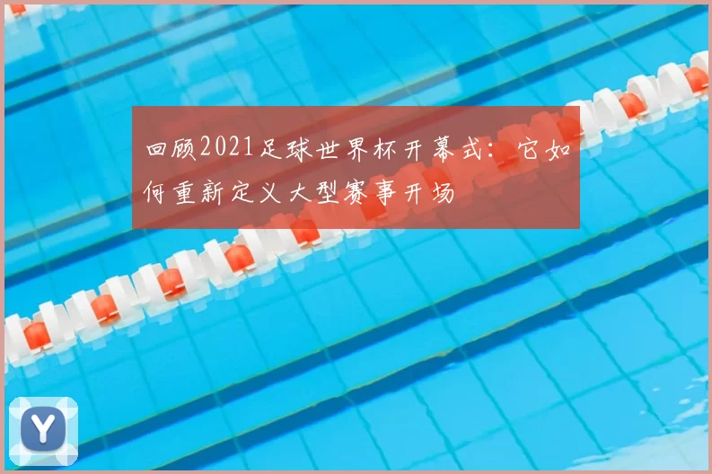 回顾2021足球世界杯开幕式：它如何重新定义大型赛事开场