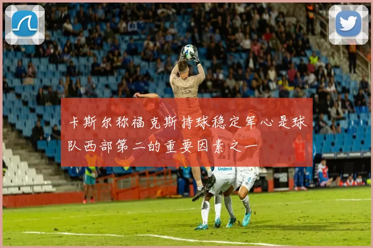 卡斯尔称福克斯持球稳定军心是球队西部第二的重要因素之一
