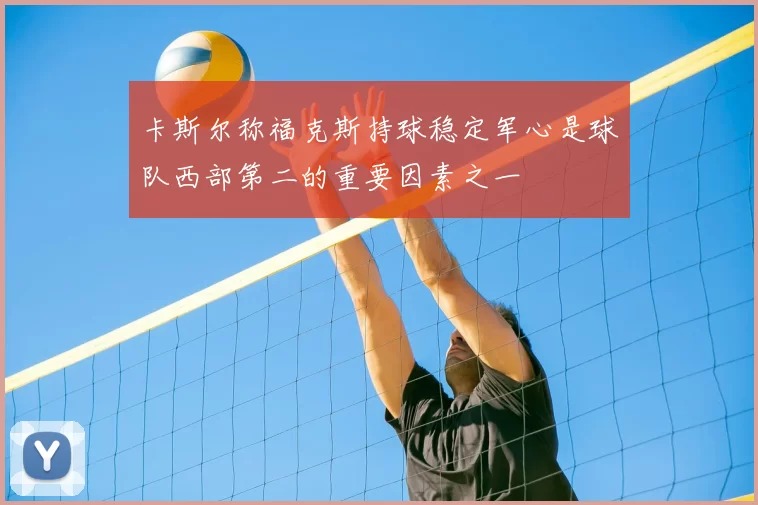 卡斯尔称福克斯持球稳定军心是球队西部第二的重要因素之一