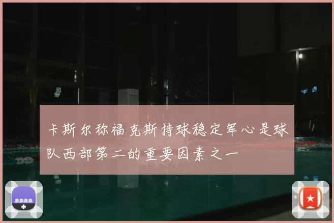 卡斯尔称福克斯持球稳定军心是球队西部第二的重要因素之一