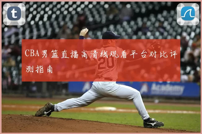 CBA男篮直播高清线观看平台对比评测指南