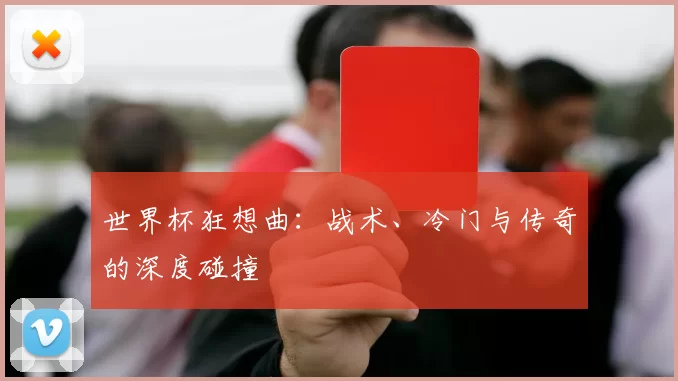 世界杯狂想曲：战术、冷门与传奇的深度碰撞