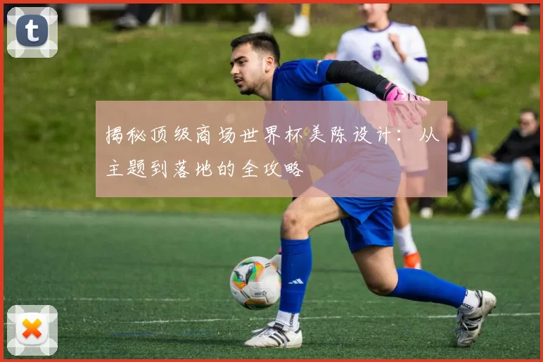 揭秘顶级商场世界杯美陈设计:从主题到落地的全攻略