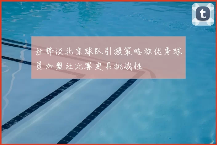 杜锋谈北京球队引援策略称优秀球员加盟让比赛更具挑战性