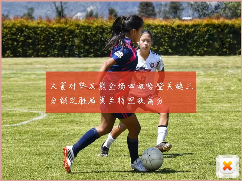 火箭对阵灰熊全场回放哈登关键三分锁定胜局莫兰特空砍高分