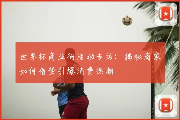 世界杯商业街活动专访：揭秘商家如何借势引爆消费热潮