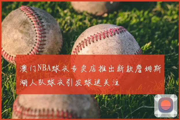 澳门NBA球衣专卖店推出新款詹姆斯湖人队球衣引发球迷关注