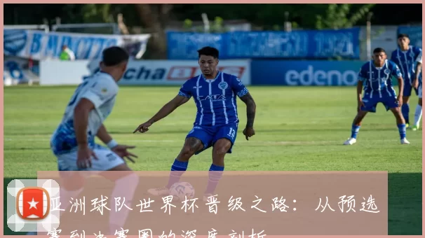 亚洲球队世界杯晋级之路：从预选赛到决赛圈的深度剖析