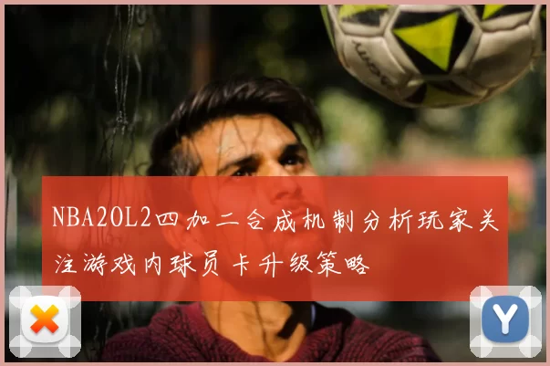 NBA2OL2四加二合成机制分析玩家关注游戏内球员卡升级策略