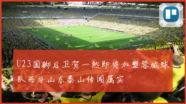U23国脚后卫贺一然即将加盟蓉城球队而非山东泰山传闻属实