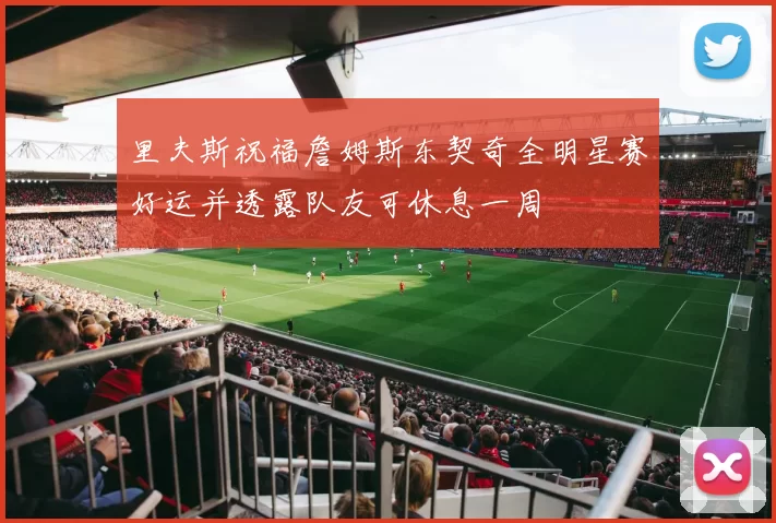 里夫斯祝福詹姆斯东契奇全明星赛好运并透露队友可休息一周