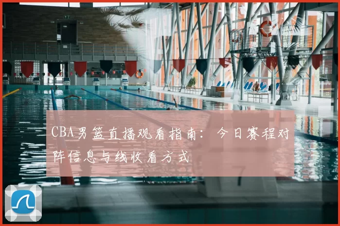 CBA男篮直播观看指南：今日赛程对阵信息与线收看方式