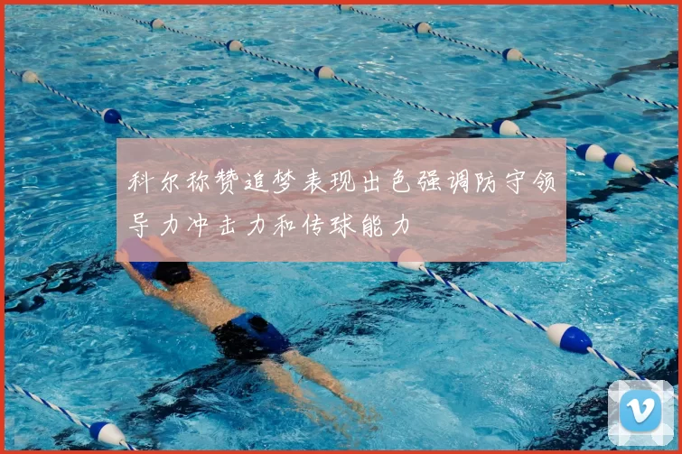科尔称赞追梦表现出色强调防守领导力冲击力和传球能力