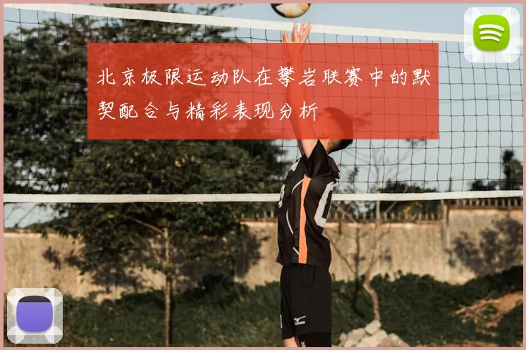 北京极限运动队在攀岩联赛中的默契配合与精彩表现分析