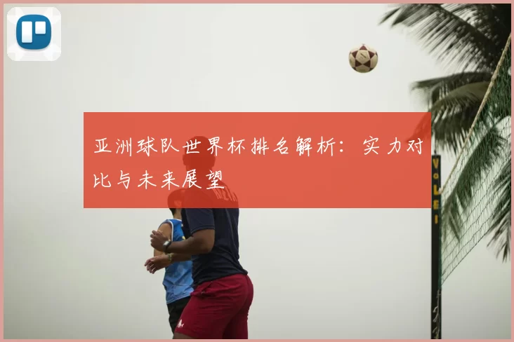 亚洲球队世界杯排名解析：实力对比与未来展望