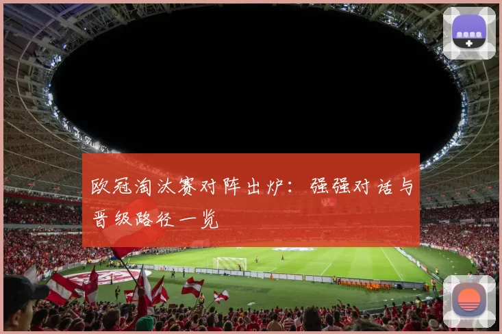 欧冠淘汰赛对阵出炉：强强对话与晋级路径一览
