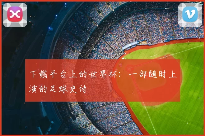 下载平台上的世界杯：一部随时上演的足球史诗
