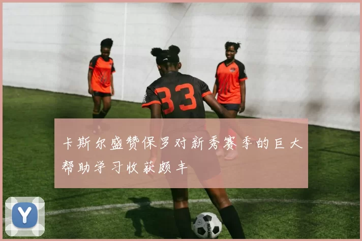 卡斯尔盛赞保罗对新秀赛季的巨大帮助学习收获颇丰