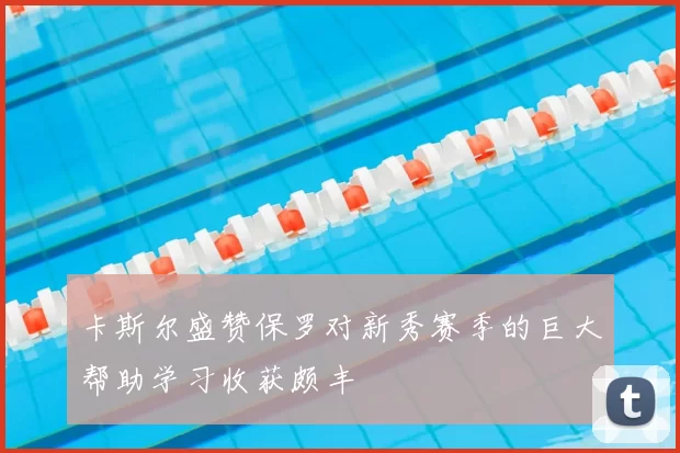 卡斯尔盛赞保罗对新秀赛季的巨大帮助学习收获颇丰