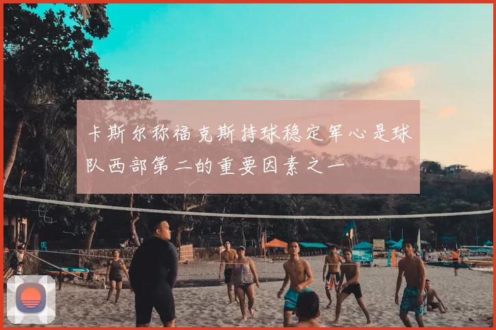 卡斯尔称福克斯持球稳定军心是球队西部第二的重要因素之一