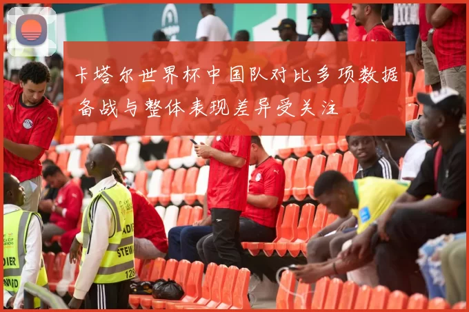 卡塔尔世界杯中国队对比多项数据 备战与整体表现差异受关注