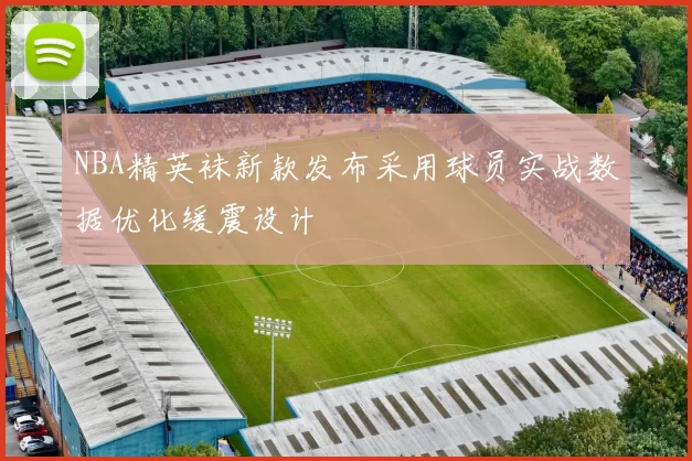 NBA精英袜新款发布采用球员实战数据优化缓震设计