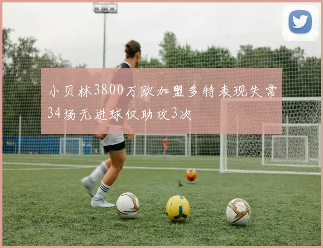 小贝林3800万欧加盟多特表现失常34场无进球仅助攻3次