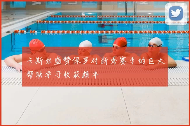 卡斯尔盛赞保罗对新秀赛季的巨大帮助学习收获颇丰