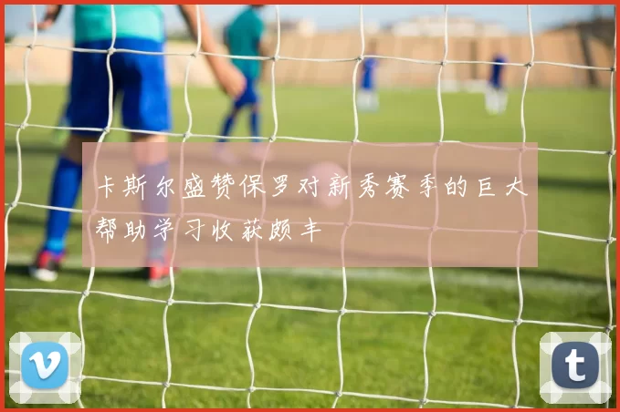 卡斯尔盛赞保罗对新秀赛季的巨大帮助学习收获颇丰
