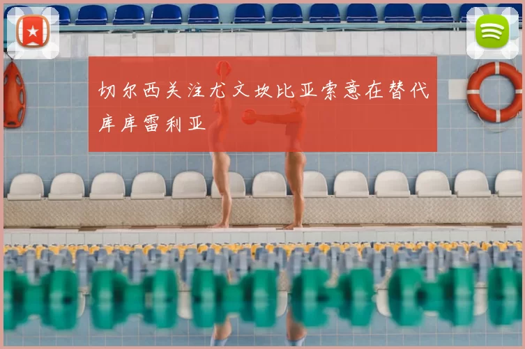 切尔西关注尤文坎比亚索意在替代库库雷利亚