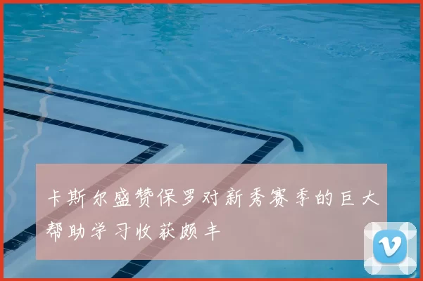 卡斯尔盛赞保罗对新秀赛季的巨大帮助学习收获颇丰