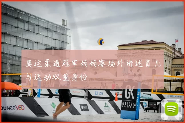 奥运柔道冠军妈妈赛场外讲述育儿与运动双重身份