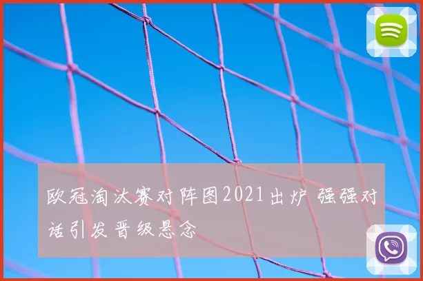 欧冠淘汰赛对阵图2021出炉 强强对话引发晋级悬念