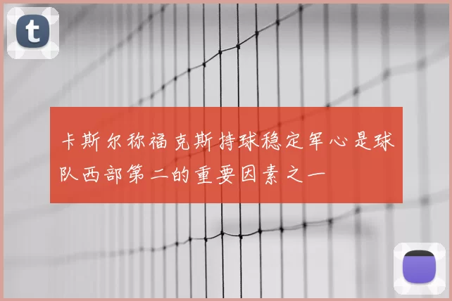 卡斯尔称福克斯持球稳定军心是球队西部第二的重要因素之一