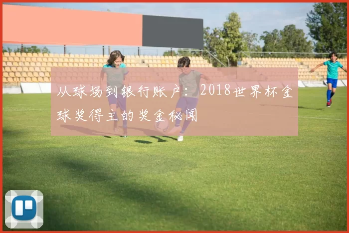 从球场到银行账户：2018世界杯金球奖得主的奖金秘闻