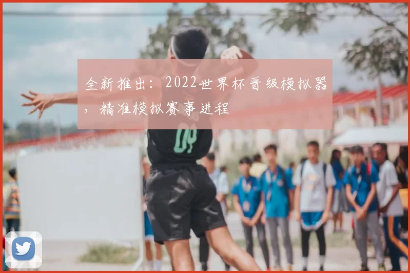 全新推出：2022世界杯晋级模拟器，精准模拟赛事进程