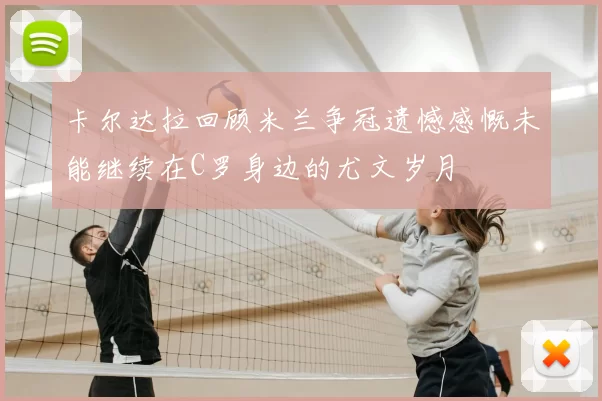 卡尔达拉回顾米兰争冠遗憾感慨未能继续在C罗身边的尤文岁月
