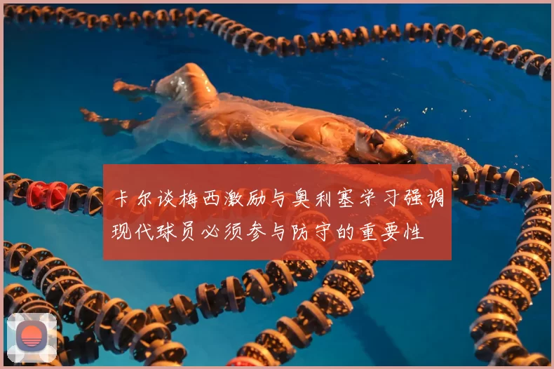 卡尔谈梅西激励与奥利塞学习强调现代球员必须参与防守的重要性