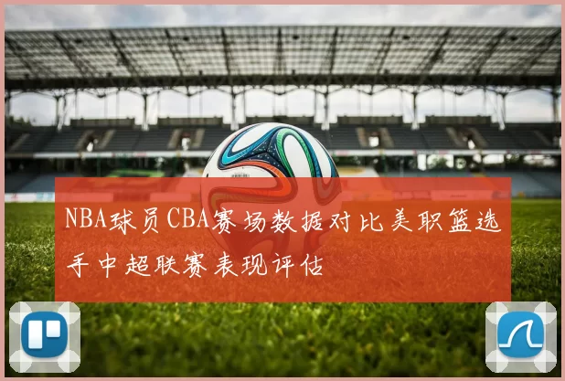 NBA球员CBA赛场数据对比美职篮选手中超联赛表现评估