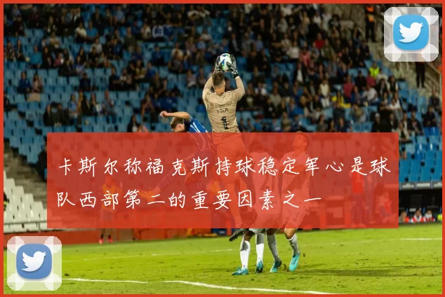 卡斯尔称福克斯持球稳定军心是球队西部第二的重要因素之一