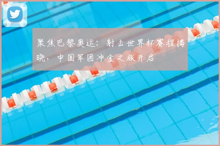 聚焦巴黎奥运：射击世界杯赛程揭晓，中国军团冲金之旅开启