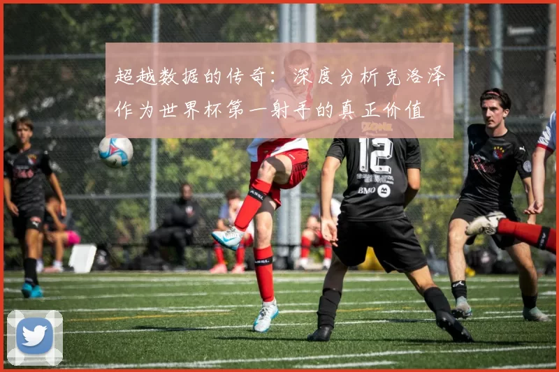 超越数据的传奇：深度分析克洛泽作为世界杯第一射手的真正价值
