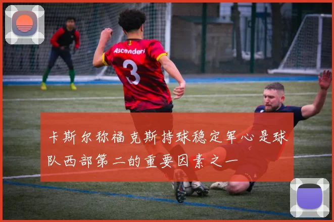 卡斯尔称福克斯持球稳定军心是球队西部第二的重要因素之一