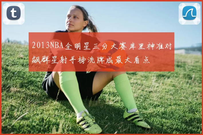 2013NBA全明星三分大赛库里神准对飙群星射手榜洗牌成最大看点