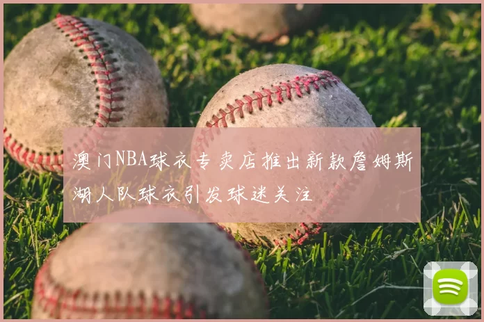 澳门NBA球衣专卖店推出新款詹姆斯湖人队球衣引发球迷关注