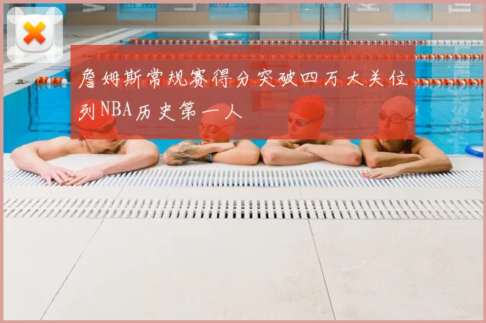 詹姆斯常规赛得分突破四万大关位列NBA历史第一人