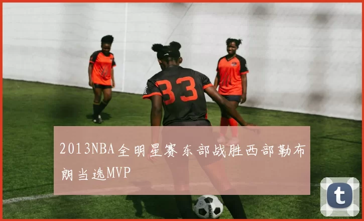 2013NBA全明星赛东部战胜西部勒布朗当选MVP